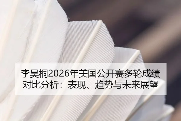 李昊桐2026年美国公开赛多轮成绩对比分析：表现、趋势与未来展望