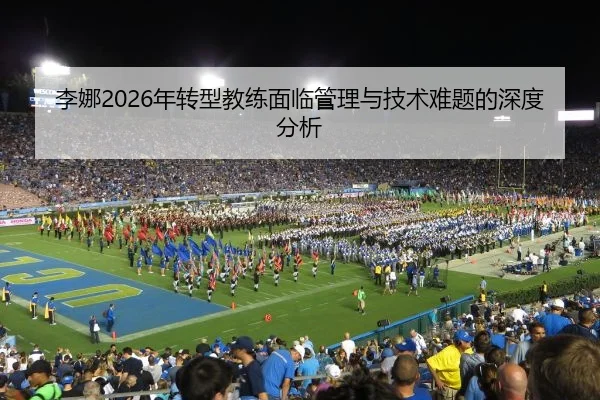 李娜2026年转型教练面临管理与技术难题的深度分析