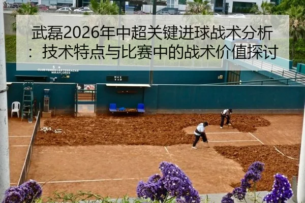 武磊2026年中超关键进球战术分析：技术特点与比赛中的战术价值探讨