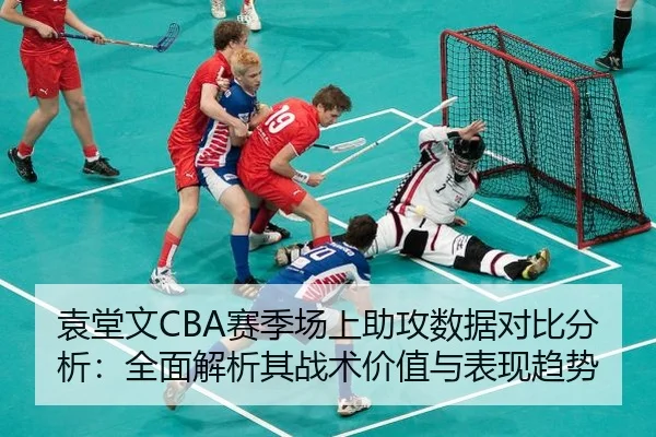 袁堂文CBA赛季场上助攻数据对比分析：全面解析其战术价值与表现趋势