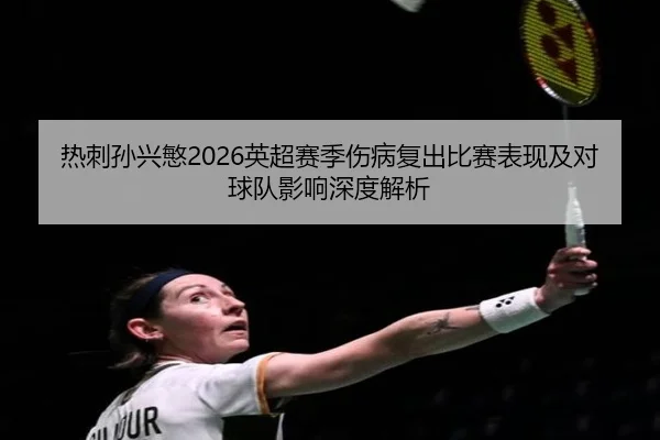 热刺孙兴慜2026英超赛季伤病复出比赛表现及对球队影响深度解析