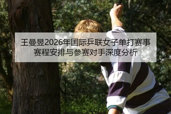 王曼昱2026年国际乒联女子单打赛事赛程安排与参赛对手深度分析