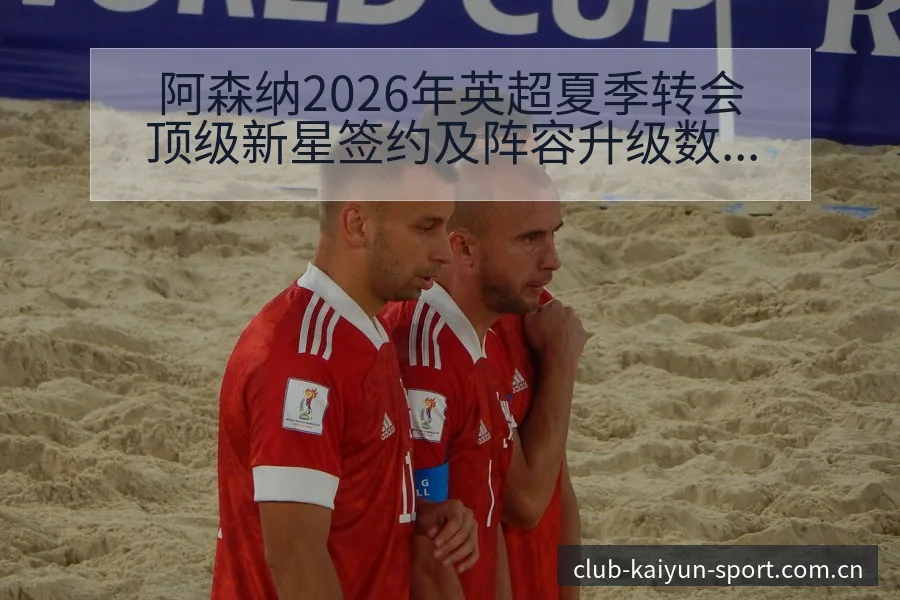 阿森纳2026年英超夏季转会顶级新星签约及阵容升级数据 - 开云APP