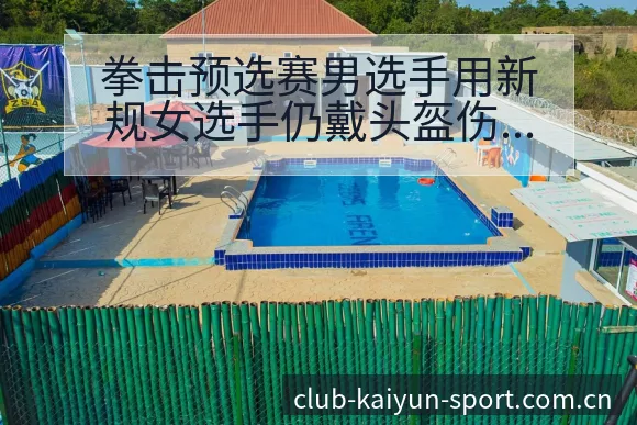 拳击预选赛男选手用新规女选手仍戴头盔伤病恢复对赛程影响数 - 开云APP