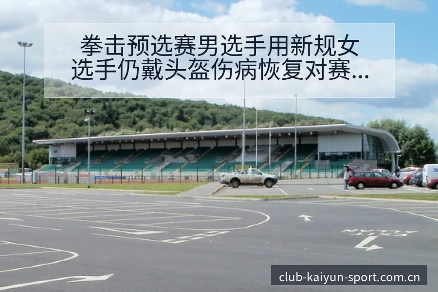 拳击预选赛男选手用新规女选手仍戴头盔伤病恢复对赛程影响数 - 开云APP